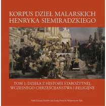 Korpus dzie� malarskich Henryka Siemiradzkiego. Dzie�a z historii staro�ytnej, wczesnego chrze�cija�stwa i religijne. Tom 1