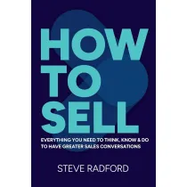 How to Sell. Everything you need to think, know and do to have greater sales conversations