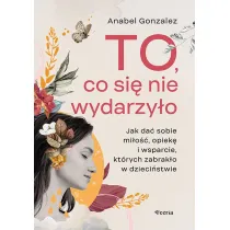To, co si� nie wydarzy�o. Jak da� sobie mi�o��, opiek� i wsparcie, kt�rych zabrak�o w dzieci�stwie