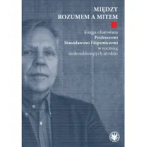 Mi�dzy rozumem a mitem. Ksi�ga ofiarowana Profesorowi Stanis�awowi Filipowiczowi w rocznic� siedemdziesi�tych urodzin