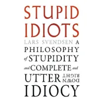 Stupid Idiots. A Philosophy of Stupidity and Complete and Utter Downright Idiocy