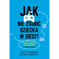 Jak nie zgubi dziecka w sieci. Rozwj, edukacja i bezpieczestwo w cyfrowym wiecie