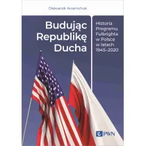 Buduj�c Republik� Ducha. Historia Programu Fulbrighta w Polsce w latach 1945-2020