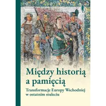Mi�dzy histori� a pami�ci�. Transformacje Europy Wschodniej w ostatnim stuleciu