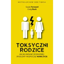 Toksyczni rodzice. Jak si� uwolni� od bolesnej spu�cizny i rozpocz�� nowe �ycie