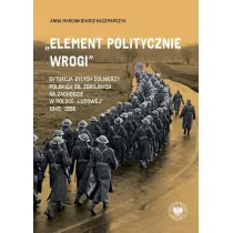 &bdquo;Element politycznie wrogi&rdquo; Sytuacja by�ych �o�nierzy Polskich Si� Zbrojnych na Zachodzie w Polsce &bdquo;ludowej&rdquo; 1945&ndash;1956