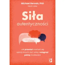 Si�a autentyczno�ci. Jak przesta� przejmowa� si� opini� innych, by� sob� i osi�gn�� pe�ni� mo�liwo�ci