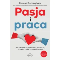 Pasja i praca. Jak odnale�� to, co kochasz, kocha� to, co robisz, i robi� to do ko�ca �ycia
