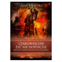 Czarownicom �y� nie dopu�cisz. Procesy o czary w Polsce w XVII-XVIII wieku