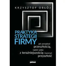 Praktyka strategii firmy. Jak zarz�dza� przesz�o�ci�, radzi� sobie z tera�niejszo�ci� i tworzy� przysz�o��