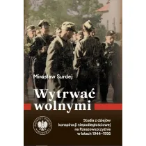 Wytrwa� wolnymi. Studia z dziej�w konspiracji niepodleg�o�ciowej na Rzeszowszczy�nie w latach 1944-1956