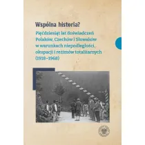Wsp�lna historia? Pi��dziesi�t lat do�wiadcze� Polak�w, Czech�w i S�owak�w w warunkach niepodleg�o�ci, okupacji i re�im�w totalitarnych (1918-1968)