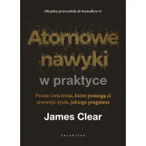 Atomowe nawyki w praktyce. Proste �wiczenia, kt�re pomog� ci stworzy� �ycie, jakiego pragniesz