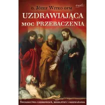 Uzdrawiaj�ca moc przebaczenia. �wiadectwa uzdrowie�, modlitwy i rozwa�ania