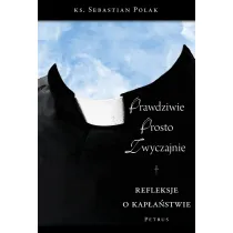 Prawdziwie, prosto, zwyczajnie. Refleksje o kap�a�stwie