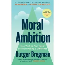 Moral Ambition. Stop Wasting Your Talent and Start Making a Difference