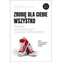 Zrobi� dla ciebie wszystko. Poradnik dla zatroskanych rodzic�w nastolatk�w