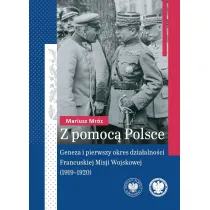 Z pomoc� Polsce. Geneza i pierwszy okres dzia�alno�ci Francuskiej Misji Wojskowej (1919-1920)