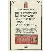 Piastowskie fundacje klasztor�w �e�skich w Polsce XIII w. Mi�dzy recepcj� obcych wzorc�w