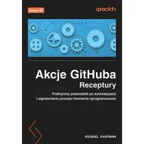 Akcje GitHuba. Receptury. Praktyczny przewodnik po automatyzacji i usprawnianiu procesu tworzenia oprogramowania