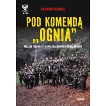 Pod komend� `Ognia`. Relacje �o�nierzy i wsp�pracownik�w J�zefa Kurasia