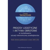 Procesy logistyczne i aktywa obrotowe w kszta�towaniu sytuacji ekonomicznej przedsi�biorstw. Wyb�r tekst�w opublikowanych w latach 2000-2024
