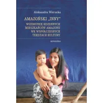 Amazo�ski Inny. Wizerunek rdzennych mieszka�c�w Amazonii we wsp�czesnych tekstach kultury