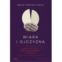 Wiara i ojczyzna. Katolicyzm, nowoczesno�� i Polska