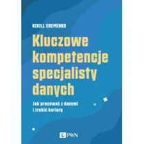 Kluczowe kompetencje specjalisty danych. Jak pracowa� z danymi i zrobi� karier�