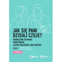 Jak si� pani dzisiaj czuje? Podr�cznik do nauki medycznego j�zyka polskiego jako obcego. Cz�� 1. Poziom B1