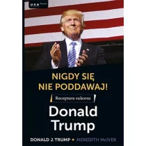 Nigdy si� nie poddawaj! Receptura sukcesu. Donald Trump