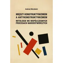 Mi�dzy konstruktywizmem a antykonstruktywizmem. Mitologie we wsp�czesnych procesach narodotw�rczych