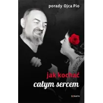 Porady Ojca Pio. Jak kocha� ca�ym sercem