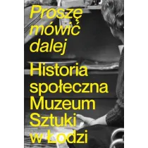 Prosz� m�wi� dalej. Historia spo�eczna Muzeum Sztuki w �odzi