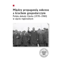 Mi�dzy propagand� sukcesu a krachem gospodarczym. Polska dekady Gierka (1970-1980) w uj�ciu regionalnym