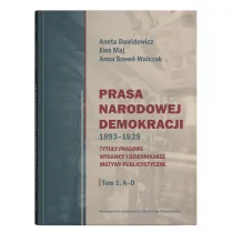 Prasa Narodowej Demokracji 1893–1939. Tytu�y prasowe, wydawcy i dziennikarze, motywy publicystyczne Tom 1: A – D