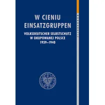 W cieniu Einsatzgruppen. Volksdeutscher Selbstschutz w okupowanej Polsce 1939&ndash;1940