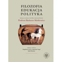 Filozofia, edukacja, polityka. Ksi�ga jubileuszowa dedykowana Profesor Barbarze Markiewicz