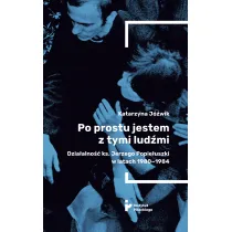 Po prostu jestem z tymi lud�mi. Dzia�alno�� ks. Jerzego Popie�uszki w latach 1980-1984