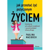 Jak przesta� �y� po�yczonym �yciem. Uwolnij si� od cudzych oczekiwa� i zacznij pod��a� w�asn� drog�