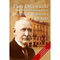 Piotr Drzewiecki. Dzia�acz spo�eczno-polityczny, prezydent Warszawy 1918-1921