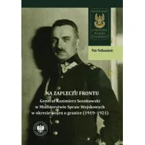 Na zapleczu frontu. Genera� Kazimierz Sosnkowski w Ministerstwie Spraw Wojskowych  w okresie wojen o granice (1919&ndash;1921)