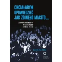 Chcia�abym opowiedzie� jak zgin�o miasto... Zag�ada �ydowskich mieszka�c�w Nowego Targu