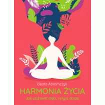 Harmonia ycia. Jak uzdrowi ciao, umys i dusz