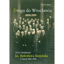 Droga do Wroc�awia. �ycie i dzia�alno�� ks. Boles�awa Kominka w latach 1903&ndash;1956