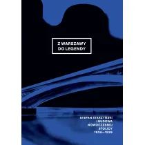 Z Warszawy do legendy. Stefan Starzy�ski i budowa nowoczesnej stolicy 1934-1939