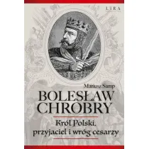 Boles�aw Chrobry. Kr�l Polski, przyjaciel i wr�g cesarzy