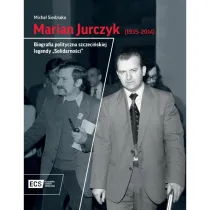 Marian Jurczyk [1935-2014]. Biografia polityczna szczeci�skiej legendy "Solidarno�ci"