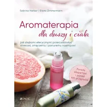 Aromaterapia dla duszy i cia�a. Jak olejkami eterycznymi przeciwdzia�a� stresowi, zm�czeniu i ponuremu nastrojowi