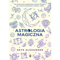 Astrologia magiczna. Jak wykorzysta energi planet, gwiazd i Ksiyca, aby wzmocni skuteczno rytuaw i zakl